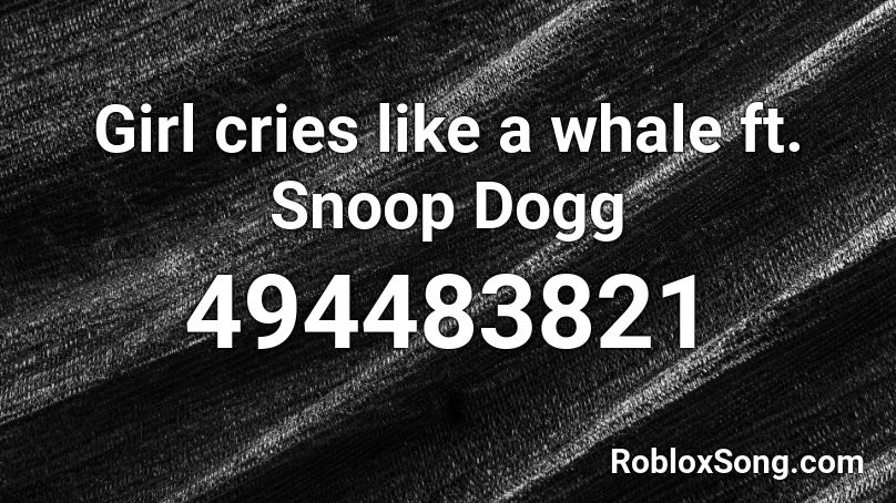Girl cries like a whale ft. Snoop Dogg Roblox ID