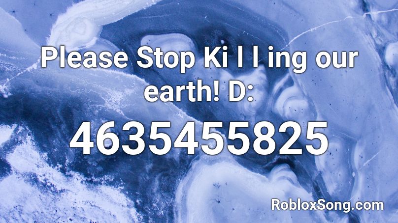 Please Stop Ki l  l ing our earth! D: Roblox ID