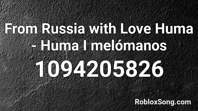 From Russia with Love Huma - Huma I melómanos Roblox ID