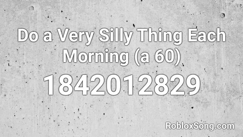 Do a Very Silly Thing Each Morning (a 60) Roblox ID