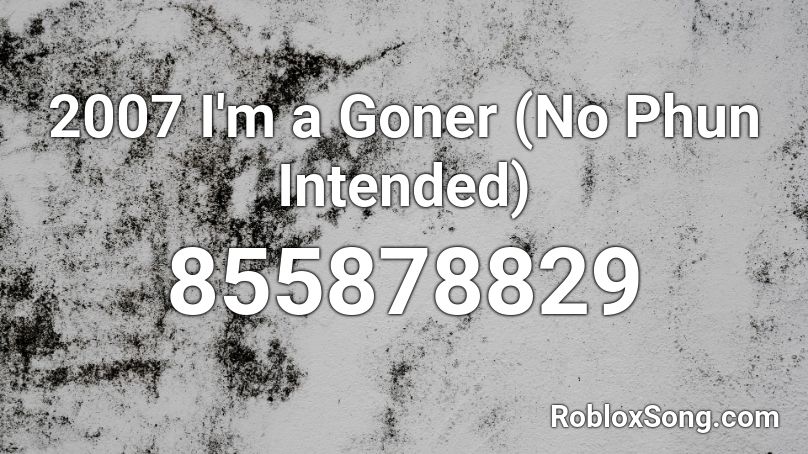 2007 I'm a Goner (No Phun Intended) Roblox ID