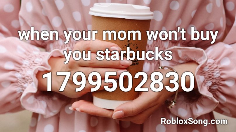 When Your Mom Won T Buy You Starbucks Roblox Id Roblox Music Codes - starbucks roblox id code