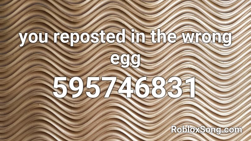 you reposted in the wrong egg Roblox ID