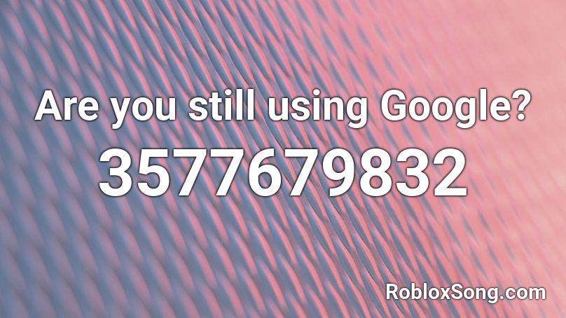 Are you still using Google? Roblox ID