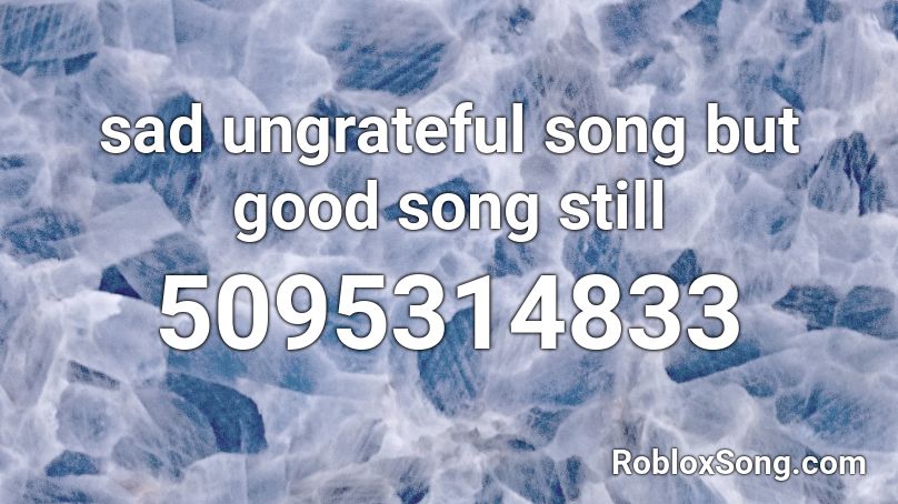 sad ungrateful song but good song still Roblox ID