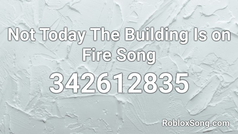 Not Today The Building Is on Fire Song Roblox ID