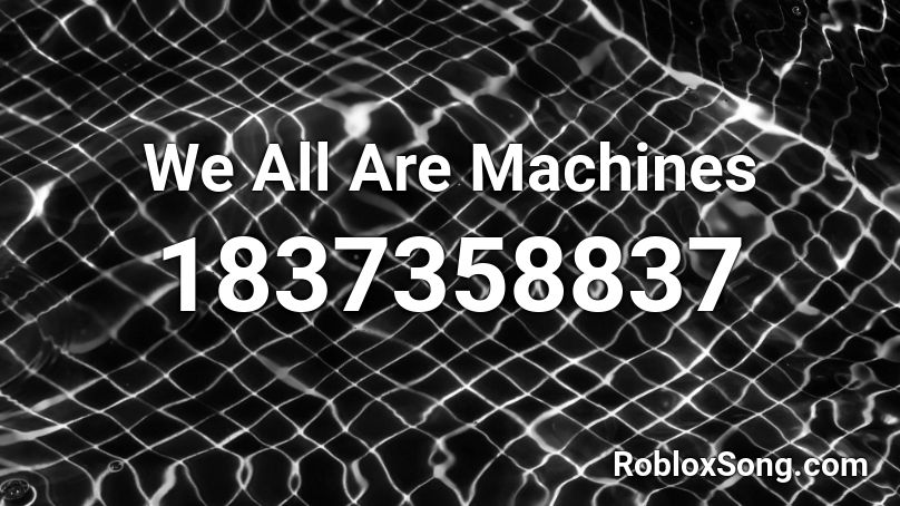 We All Are Machines Roblox ID