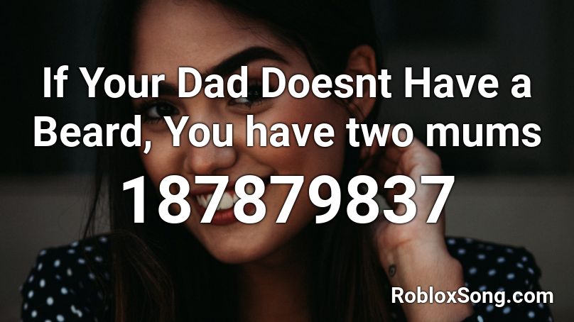 If Your Dad Doesnt Have A Beard You Have Two Mums Roblox Id Roblox Music Codes - beard roblox id