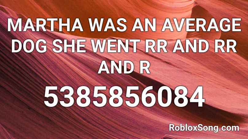 MARTHA WAS AN AVERAGE DOG SHE WENT RR AND RR AND R Roblox ID
