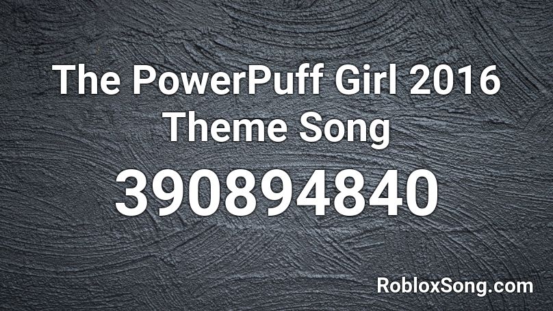 The PowerPuff Girl 2016 Theme Song Roblox ID