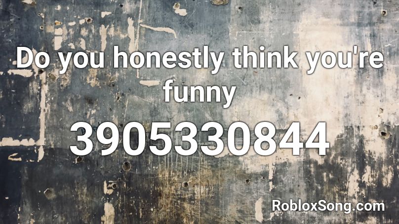 Do you honestly think you're funny Roblox ID