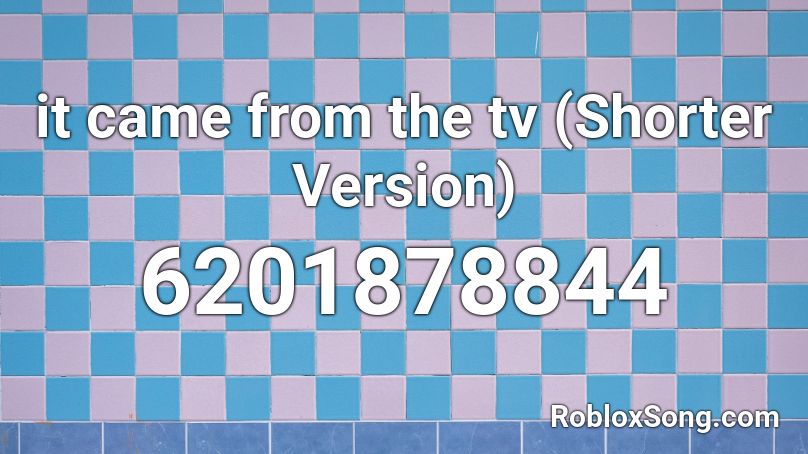 it came from the tv (Shorter Version) Roblox ID