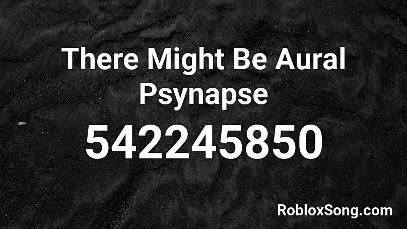 There Might Be Aural Psynapse Roblox ID