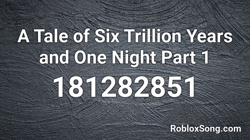 A Tale of Six Trillion Years and One Night Part 1 Roblox ID