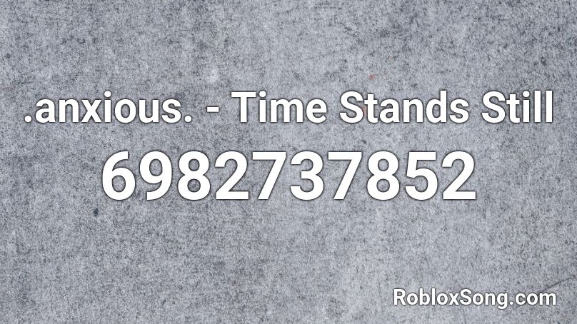 .anxious. - Time Stands Still Roblox ID