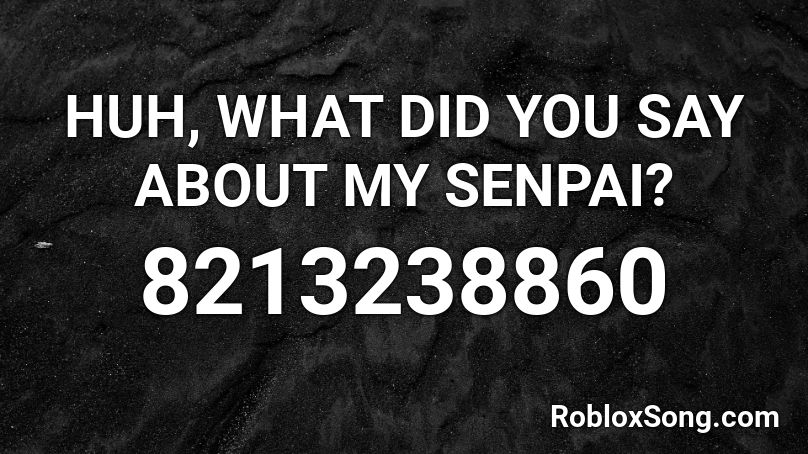 HUH, WHAT DID YOU SAY ABOUT MY SENPAI? Roblox ID