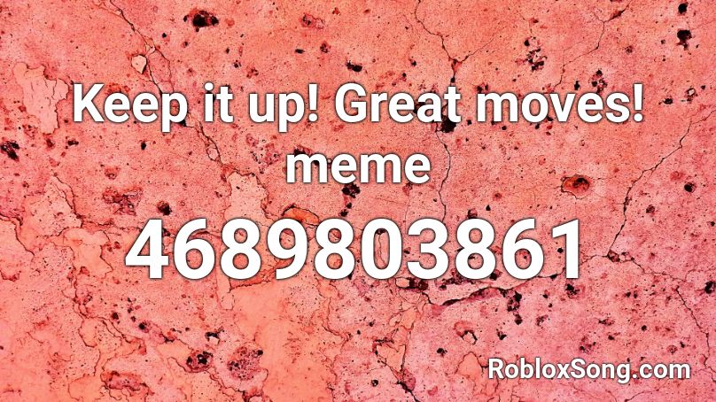 Keep it up! Great moves! meme Roblox ID