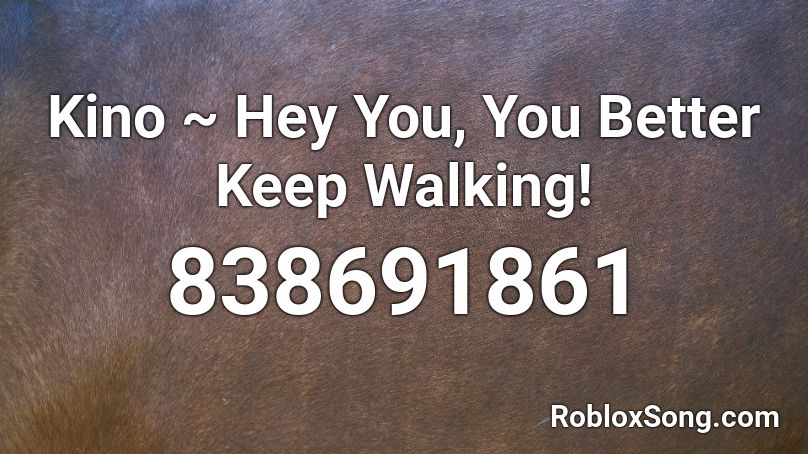 Kino ~ Hey You, You Better Keep Walking! Roblox ID