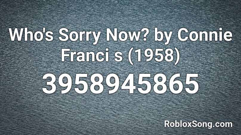 Who's Sorry Now? by Connie Franci s (1958) Roblox ID