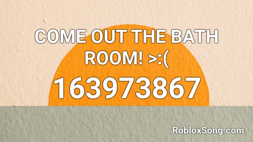 COME OUT THE BATH ROOM! >:( Roblox ID