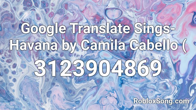 Google Translate Sings Havana By Camila Cabello Roblox Id Roblox Music Codes - havana remix roblox