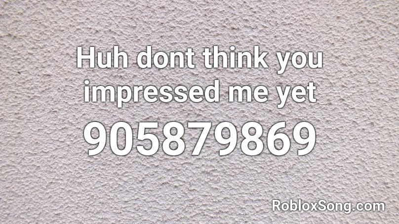 Huh dont think you impressed me yet Roblox ID
