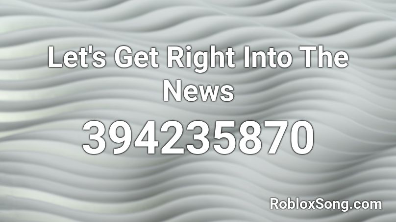 Let's Get Right Into The News Roblox ID