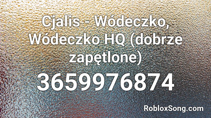 Cjalis - Wódeczko, Wódeczko  HQ (dobrze zapętlone) Roblox ID