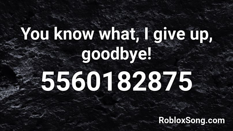 You know what, I give up, goodbye! Roblox ID