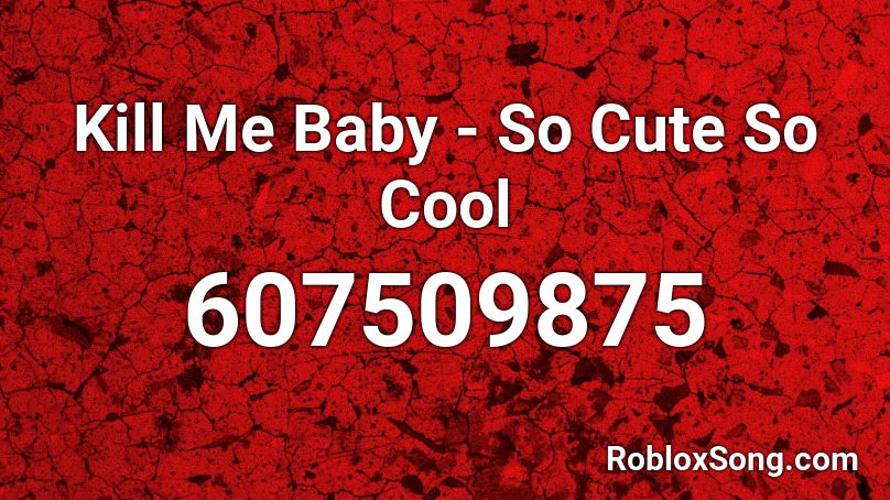 Kill Me Baby - So Cute So Cool Roblox ID