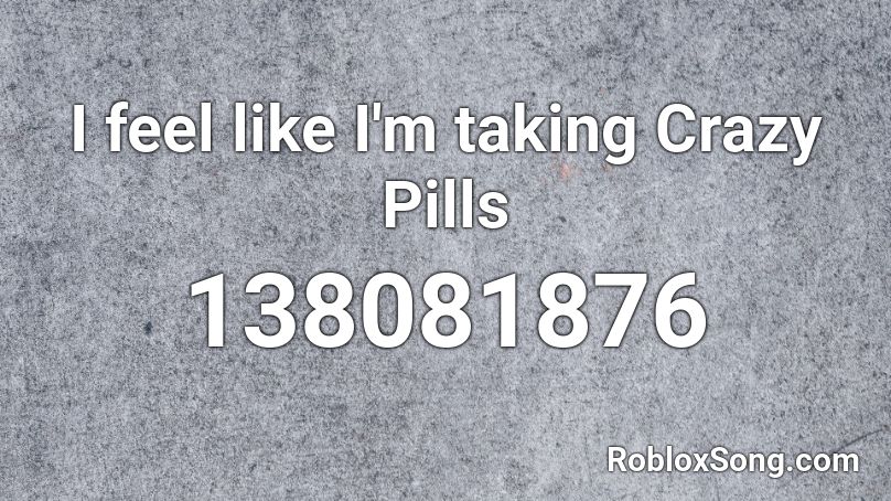 I feel like I'm taking Crazy Pills Roblox ID