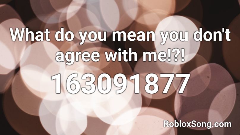 What do you mean you don't agree with me!?! Roblox ID