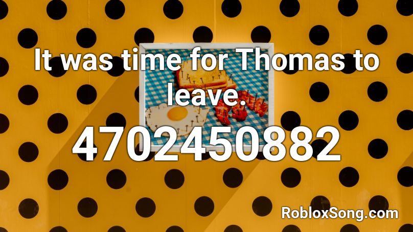 It was time for Thomas to leave. Roblox ID