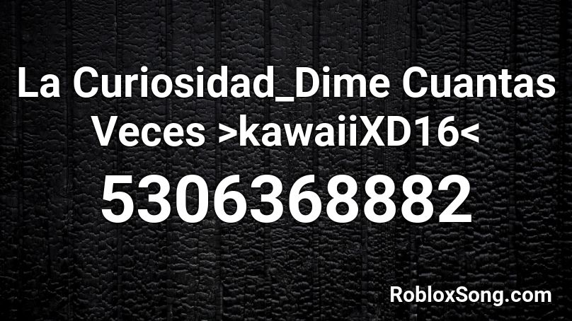 La Curiosidad_Dime Cuantas Veces >kawaiiXD16< Roblox ID