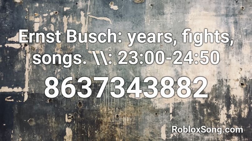Ernst Busch: years, fights, songs. \\: 23:00-24:50 Roblox ID