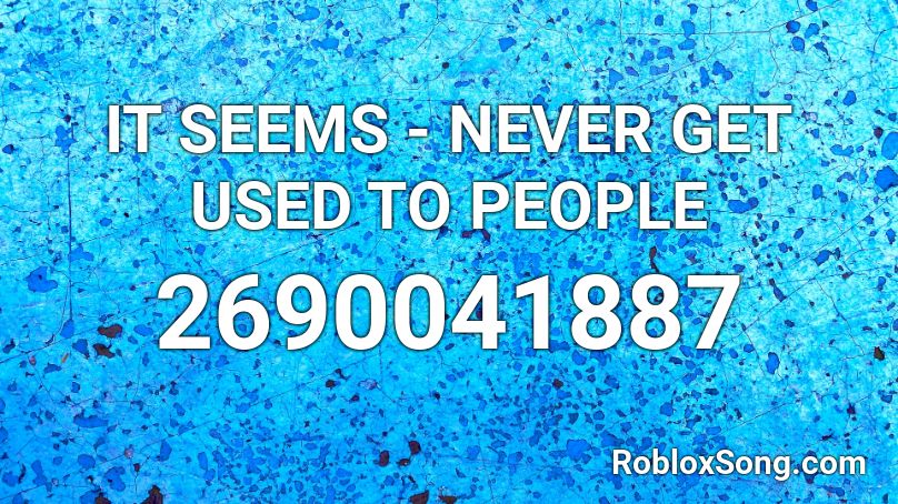IT SEEMS - NEVER GET USED TO PEOPLE Roblox ID