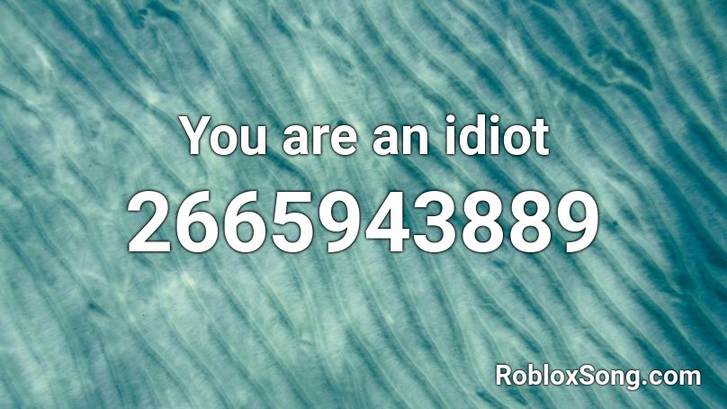 You are an idiot. Roblox ID - Roblox music codes