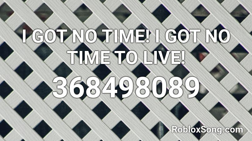 I GOT NO TIME! I GOT NO TIME TO LIVE! Roblox ID