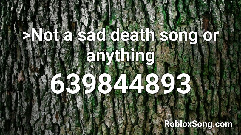 >Not a sad death song or anything Roblox ID