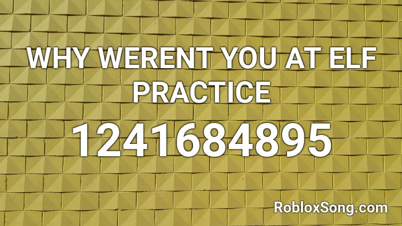 WHY WERENT YOU AT ELF PRACTICE Roblox ID