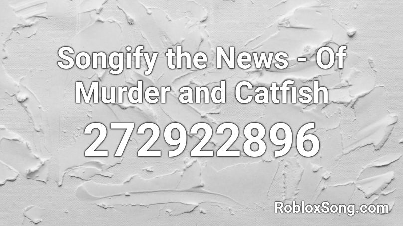 Songify the News - Of Murder and Catfish Roblox ID