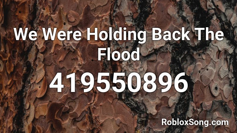We Were Holding Back The Flood  Roblox ID