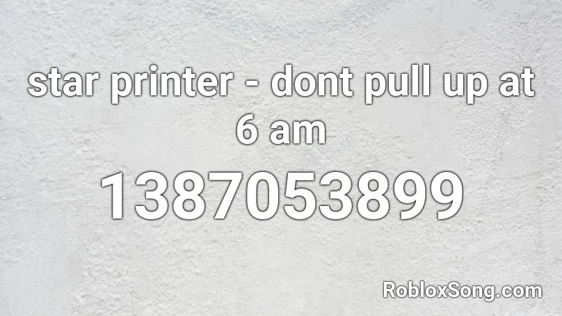 star printer - dont pull up at 6 am Roblox ID