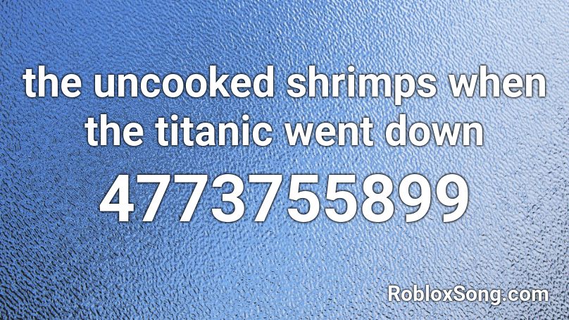 the uncooked shrimps when the titanic went down Roblox ID