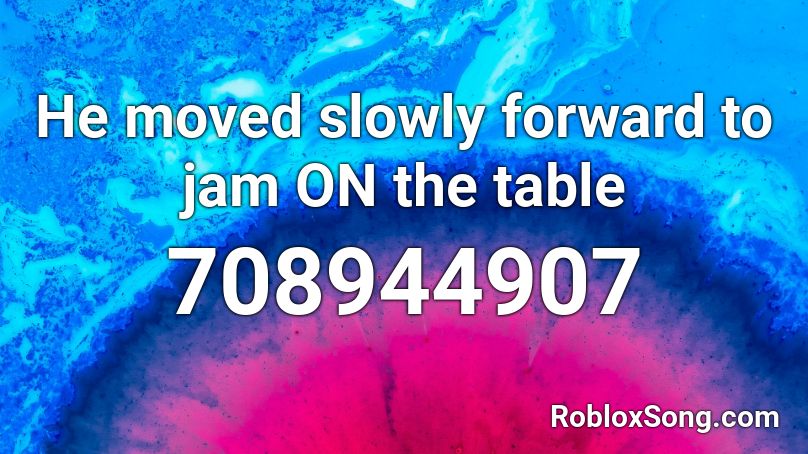 He moved slowly forward to jam ON the table Roblox ID