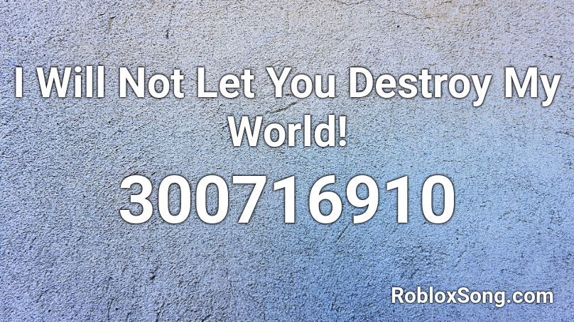 I Will Not Let You Destroy My World! Roblox ID