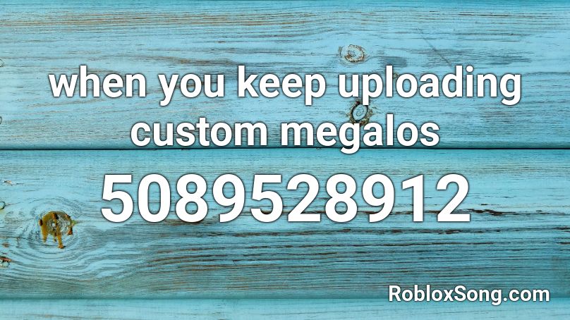 When You Keep Uploading Custom Megalos Roblox Id Roblox Music Codes - uploading music to roblox