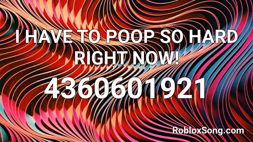 I HAVE TO POOP SO HARD RIGHT NOW! Roblox ID