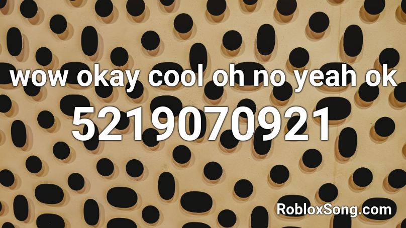wow okay cool oh no yeah ok Roblox ID