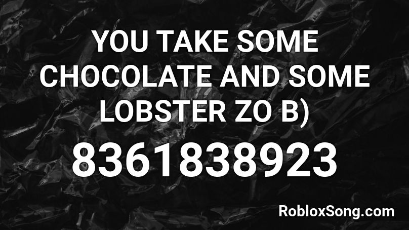 YOU TAKE SOME CHOCOLATE AND SOME LOBSTER ZO B) Roblox ID